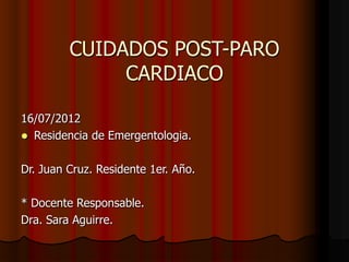 CUIDADOS POST-PARO
CARDIACO
16/07/2012
 Residencia de Emergentologia.
Dr. Juan Cruz. Residente 1er. Año.
* Docente Responsable.
Dra. Sara Aguirre.
 