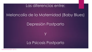 Las diferencias entre:
Melancolía de la Maternidad (Baby Blues)
Depresión Postparto
y
La Psicosis Postparto
MAMMAANDY 2016
 
