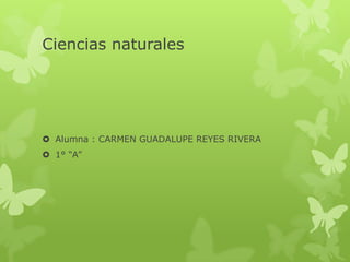 Ciencias naturales
 Alumna : CARMEN GUADALUPE REYES RIVERA
 1° “A”
 