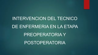 INTERVENCION DEL TECNICO
DE ENFERMERIA EN LA ETAPA
PREOPERATORIA Y
POSTOPERATORIA
 