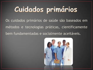 Os cuidados primários de saúde são baseados em
métodos e tecnologias práticas, cientificamente
bem fundamentadas e socialmente aceitáveis.
 