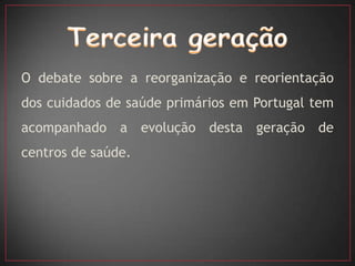 O debate sobre a reorganização e reorientação
dos cuidados de saúde primários em Portugal tem
acompanhado a evolução desta geração de
centros de saúde.
 