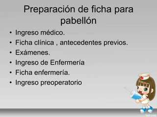 Preparación de ficha para
pabellón
• Ingreso médico.
• Ficha clínica , antecedentes previos.
• Exámenes.
• Ingreso de Enfermería
• Ficha enfermería.
• Ingreso preoperatorio
 