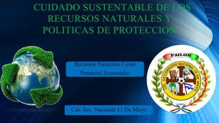 CUIDADO SUSTENTABLE DE LOS
. RECURSOS NATURALES Y
. POLITICAS DE PROTECCION
Col. Sec. Nacional 13 De Mayo
Recursos Naturales Como
Potencial Economico
 