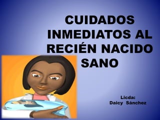CUIDADOS
INMEDIATOS AL
RECIÉN NACIDO
SANO
Licda:
Daicy Sánchez
 
