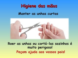 Higiene das mãos Manter as unhas curtas  Roer as unhas ou cortá-las sozinhos é muito perigoso! Peçam ajuda aos vossos pais! 