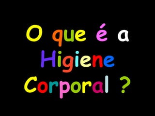 O  q u e  é  a  H i g i e n e   C o r p o r a l  ? 