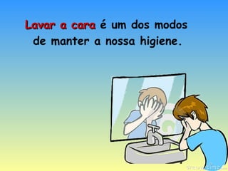 Lavar a cara   é um dos modos de manter a nossa higiene. 