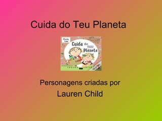 Cuida do Teu Planeta




 Personagens criadas por
     Lauren Child
 