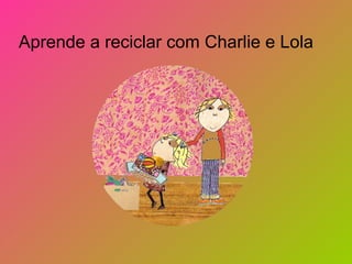Aprende a reciclar com Charlie e Lola
 