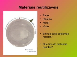 Materiais reutilizáveis
            •   Papel
            •   Plástico
            •   Metal
            •   Vidro

            • Em tua casa costumas
              reciclar?

            • Que tipo de materiais
              reciclas?
 