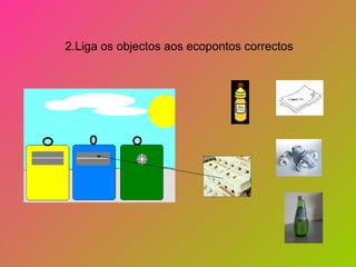 2.Liga os objectos aos ecopontos correctos
 