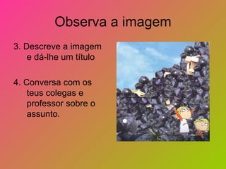 Observa a imagem
3. Descreve a imagem
    e dá-lhe um título

4. Conversa com os
    teus colegas e
    professor sobre o
    assunto.
 