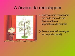 A árvore da reciclagem
           5. Escreve uma mensagem
              em cada ramo da tua
              árvore sobre a
              importância de reciclar

           (a árvore ser-te-à entregue
              em suporte papel)
 
