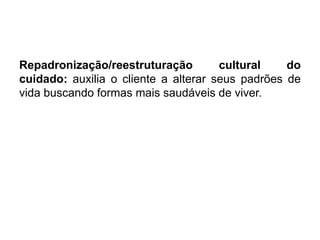 Repadronização/reestruturação cultural do
cuidado: auxilia o cliente a alterar seus padrões de
vida buscando formas mais saudáveis de viver.
 