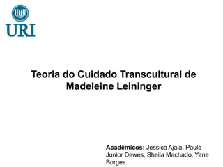 Teoria do Cuidado Transcultural de
Madeleine Leininger
Acadêmicos: Jessica Ajala, Paulo
Junior Dewes, Sheila Machado, Yane
Borges.
 