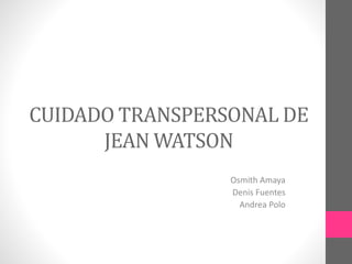 CUIDADO TRANSPERSONAL DE
JEAN WATSON
Osmith Amaya
Denis Fuentes
Andrea Polo
 
