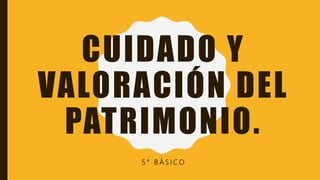 CUIDADO Y
VALORACIÓN DEL
PATRIMONIO.
5 ° B Á S I C O
 