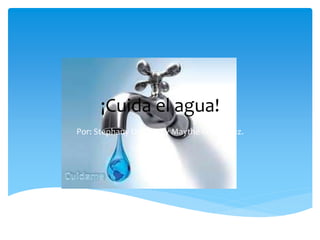 ¡Cuida el agua!
Por: Stephany Uscanga y Maythé Fernández.
 