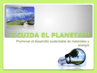 ¡¡¡CUIDA EL PLANETA!!!
Promover el desarrollo sustentable de materiales y
energía
 