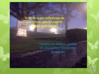 Te invito a que reflexiones
de que futuro quieres para
tu nueva generación.
Cambia tus hábitos, cambia tu educación y
transforma tu mundo.
Te invito a que reflexiones de
que futuro quieres para tu
nueva generación.
Cambia tus hábitos, cambia
tu educación y transforma
tu mundo.
 