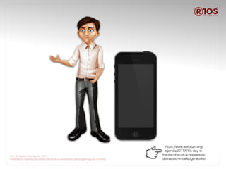 D.R.,	©,	Agustín	Ríos	Aguilar,	2017	
Prohibida	su	reproducción	total	o	parcial	sin	la	autorización	previa	expresa	y	por	su	titular.
https://www.weforum.org/
agenda/2017/01/a-day-in-
the-life-of-scott-a-hopelessly-
distracted-knowledge-worker
 