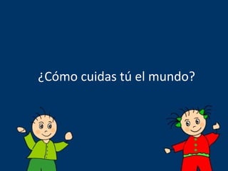 ¿Cómo cuidas tú el mundo? 
