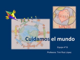 Cuidamos el mundo 
Equipo 4º B 
Profesora: Trini Ruiz López 
 
