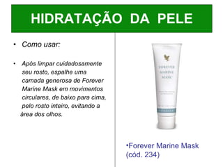Como usar: Após limpar cuidadosamente  seu rosto, espalhe uma  camada generosa de Forever Marine Mask em movimentos  circulares, de baixo para cima, pelo rosto inteiro, evitando a  àrea dos olhos. HIDRATAÇÃO  DA  PELE Forever Marine Mask (cód. 234) 