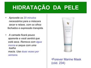 Aproveite os  20 minutos   necessários para a máscara  secar e relaxe, com os olhos fechados e expressão tranqüila. A camada ficará pouco  aparente e você sentirá que está seca. Remova com  àgua  morna  e seque com uma toalha macia. Use  duas vezes por  semana. HIDRATAÇÃO  DA  PELE Forever Marine Mask (cód. 234) 