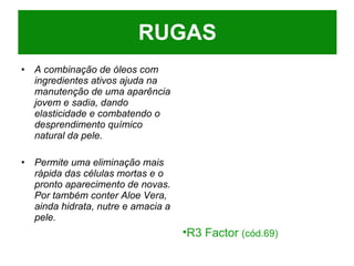 A combinação de óleos com ingredientes ativos ajuda na manutenção de uma aparência jovem e sadia, dando elasticidade e combatendo o desprendimento químico natural da pele. Permite uma eliminação mais rápida das células mortas e o pronto aparecimento de novas. Por também conter Aloe Vera, ainda hidrata, nutre e amacia a pele. RUGAS R3 Factor  (cód.69) 