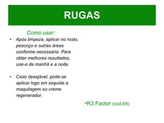 Como usar: Após limpeza, aplicar no rosto, pescoço e outras áreas  conforme necessário. Para obter melhores resultados,  use-o de manhã e a noite. Caso desejável, pode-se aplicar logo em seguida a maquilagem ou creme regenerador. RUGAS R3 Factor  (cód.69) 