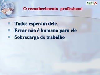 O reconhecimento  profissional   Todos esperam dele.  Errar não é humano para ele Sobrecarga de trabalho   