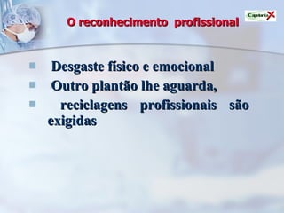 O reconhecimento  profissional Desgaste físico e emocional Outro plantão lhe aguarda,  reciclagens profissionais são exigidas 