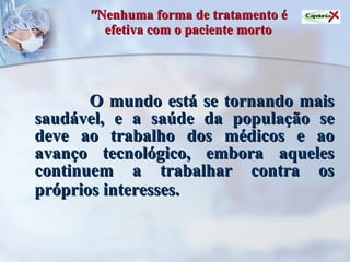 " Nenhuma forma de tratamento é efetiva com o paciente morto O mundo está se tornando mais saudável, e a saúde da população se deve ao trabalho dos médicos e ao avanço tecnológico, embora aqueles continuem a trabalhar contra os próprios interesses.   