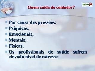 Quem cuida do cuidador? Por causa das pressões: Psíquicas,  Emocionais,  Mentais, Físicas,  Os profissionais de saúde sofrem elevado nível de estresse 