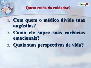 Quem cuida do cuidador?   Com quem o médico divide suas angústias? Como ele supre suas carências emocionais? Quais suas perspectivas de vida? 