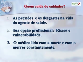 Quem cuida do cuidador? As pressões  e os desgastes na vida do agente de saúde. Sua opção profissional:  Riscos e vulnerabilidade. 3.  O médico lida com a morte e com o morrer constantemente. 