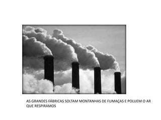 AS GRANDES FÁBRICAS SOLTAM MONTANHAS DE FUMAÇAS E POLUEM O AR 
QUE RESPIRAMOS 
 