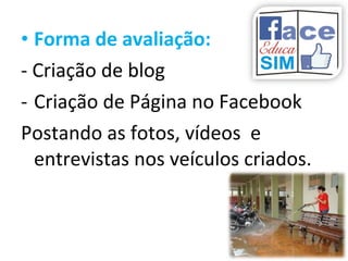 • Forma de avaliação:
- Criação de blog
- Criação de Página no Facebook
Postando as fotos, vídeos e
entrevistas nos veículos criados.
 