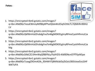 Fotos:
1. https://encrypted-tbn0.gstatic.com/images?
q=tbn:ANd9GcTeeaEWmJyMlf8bj4PPaJQSdvWzX5qlV2tXcTL7QNXiRn90HU
LV
2. https://encrypted-tbn2.gstatic.com/images?
q=tbn:ANd9GcQkfMnHJd2hs6dgYvoTe46gNlDK91gIiryRPmeCyoVHfnmzCzx
kkg
3. https://encrypted-tbn2.gstatic.com/images?
q=tbn:ANd9GcQkfMnHJd2hs6dgYvoTe46gNlDK91gIiryRPmeCyoVHfnmzCzx
kkg
4. https://encrypted-tbn3.gstatic.com/images?
q=tbn:ANd9GcSXbCZCi34mWqQf88YbLyTtyfrlZiS-Kld9DNcnO7fTlIjxN5pe
5. https://encrypted-tbn1.gstatic.com/images?
q=tbn:ANd9GcTzaxgZ9OmAOik_9SHWVTjBMXcbiDyZk2xU3B3UewGvLGHF
WKTUFA
 