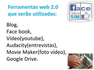 Ferramentas web 2.0
que serão utilizadas:
Blog,
Face book,
Vídeo(youtube),
Audacity(entrevistas),
Movie Maker(foto vídeo),
Google Drive.
 
