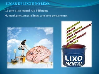 ...E com o lixo mental não é diferente
Mantenhamos a mente limpa com bons pensamentos.
 