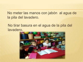 No meter las manos con jabón al agua de
la pila del lavadero.

No tirar basura en el agua de la pila del
lavadero.
 