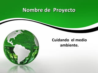 Nombre de Proyecto



         Cuidando el medio
             ambiente.
 