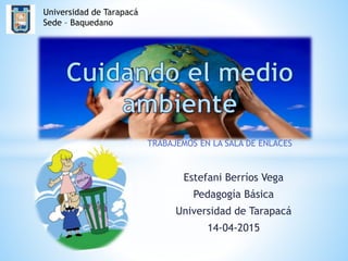 Estefani Berríos Vega
Pedagogía Básica
Universidad de Tarapacá
14-04-2015
TRABAJEMOS EN LA SALA DE ENLACES
Universidad de Tarapacá
Sede – Baquedano
 