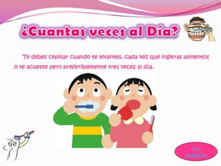 Te debes cepillar cuando te levantes, cada vez que ingieras alimentos
o te acueste pero preferiblemente tres veces al día.




                                                                  Ir a
                                                               esquema
 