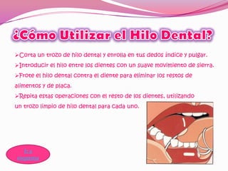 Corta un trozo de hilo dental y enrolla en tus dedos índice y pulgar.
Introducir el hilo entre los dientes con un suave movimiento de sierra.
Frote el hilo dental contra el diente para eliminar los restos de
alimentos y de placa.
Repita estas operaciones con el resto de los dientes, utilizando
un trozo limpio de hilo dental para cada uno.




   Ir a
esquema
 