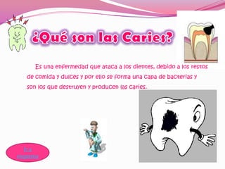 Es una enfermedad que ataca a los dientes, debido a los restos
   de comida y dulces y por ello se forma una capa de bacterias y
   son los que destruyen y producen las caries.




   Ir a
esquema
 