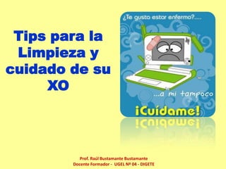 Tips para la Limpieza y cuidado de su XO Prof. Raúl Bustamante Bustamante Docente Formador -  UGEL Nº 04 - DIGETE 